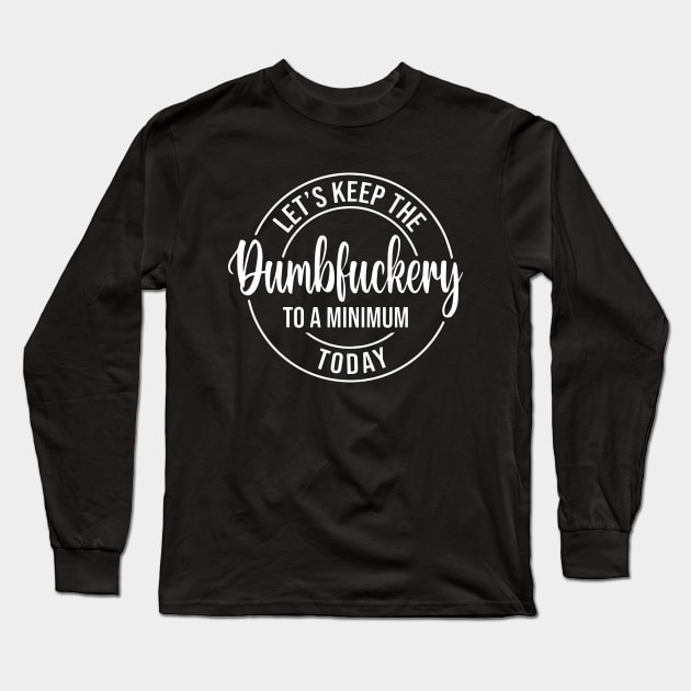 Let's Keep The Dumbfuckery To a Minimum Today Long Sleeve T-Shirt by Jsimo Designs